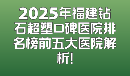 2025年福建钻石超塑口碑医院排名榜前五大医院解析！
