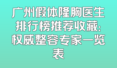 广州假体隆胸医生排行榜推荐收藏：权威整容专家一览表