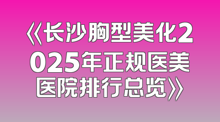 《长沙胸型美化2025年正规医美医院排行总览》