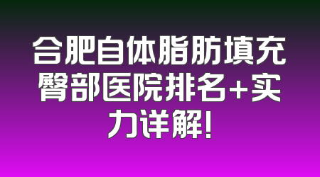 合肥自体脂肪填充臀部医院排名+实力详解!