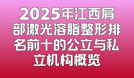 2025年江西肩部激光溶脂整形排名前十的公立与私立机构概览