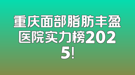 重庆面部脂肪丰盈医院实力榜2025！