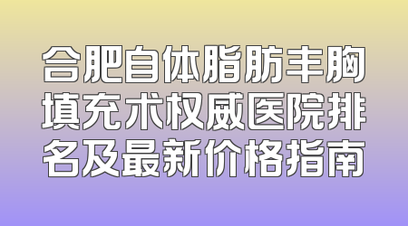 合肥自体脂肪丰胸填充术权威医院排名及最新价格指南