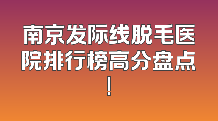 南京发际线脱毛医院排行榜高分盘点!