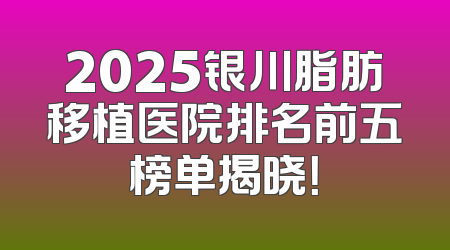2025银川脂肪移植医院排名前五榜单揭晓！