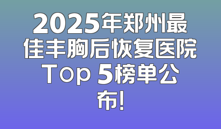 2025年郑州最佳丰胸后恢复医院Top 5榜单公布！