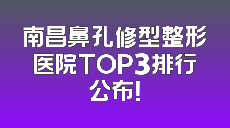 南昌鼻孔修型整形医院TOP3排行公布！