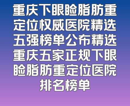 重庆下眼睑脂肪重定位权威医院精选五强榜单公布精选重庆五家正规下眼睑脂肪重定位医院排名榜单
