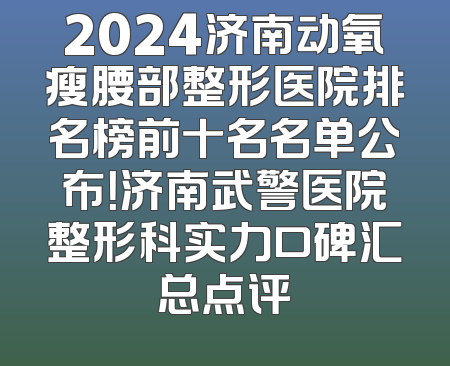 2024济南动氧瘦腰部整形医院排名榜前十名名单公布！济南武警医院整形科实力口碑汇总点评
