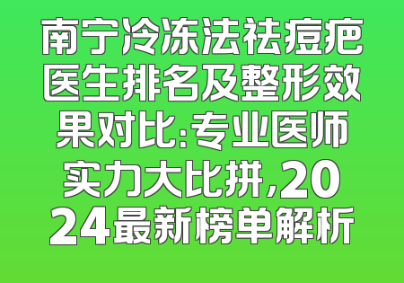 南宁冷冻法祛痘疤医生排名及整形效果对比：专业医师实力大比拼，2024最新榜单解析