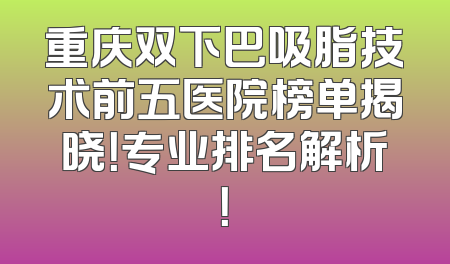 重庆双下巴吸脂技术前五医院榜单揭晓！专业排名解析！