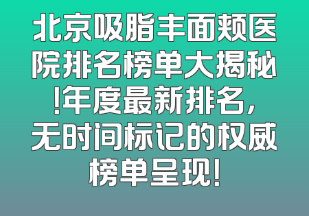 北京吸脂丰面颊医院排名榜单大揭秘！年度最新排名，无时间标记的权威榜单呈现！