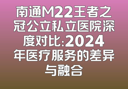 南通M22王者之冠公立私立医院深度对比：2024年医疗服务的差异与融合