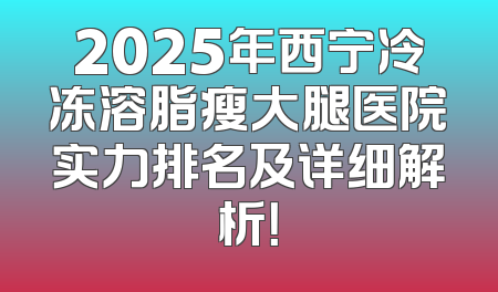 2025年西宁冷冻溶脂瘦大腿医院实力排名及详细解析！