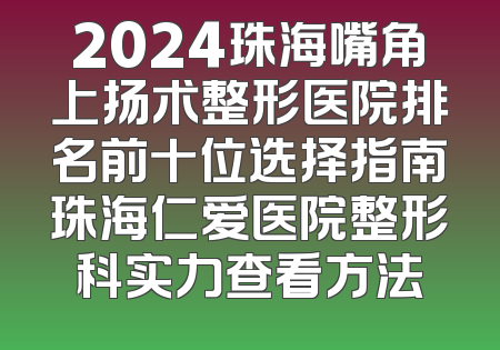 2024珠海嘴角上扬术整形医院排名前十位选择指南珠海仁爱医院整形科实力查看方法