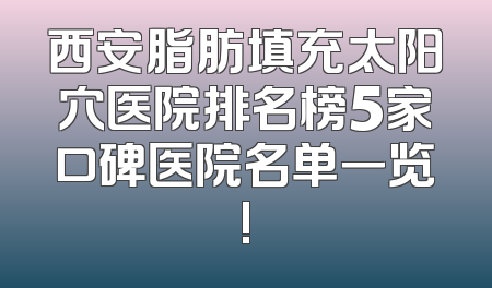 西安脂肪填充太阳穴医院排名榜5家口碑医院名单一览!