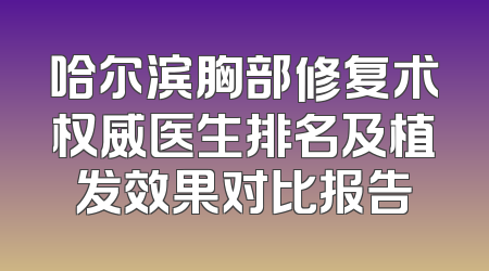 哈尔滨胸部修复术权威医生排名及植发效果对比报告