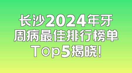 长沙2024年牙周病最佳排行榜单Top5揭晓！