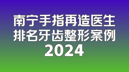 南宁手指再造医生排名牙齿整形案例2024