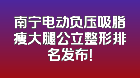 南宁电动负压吸脂瘦大腿公立整形排名发布！