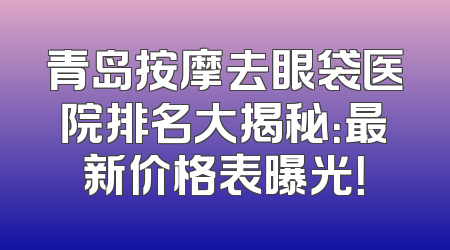 青岛按摩去眼袋医院排名大揭秘：最新价格表曝光！