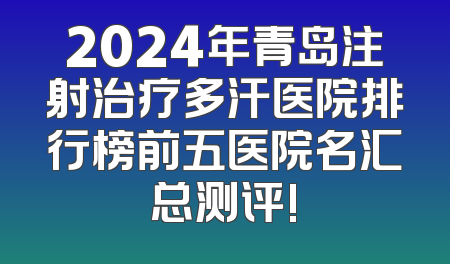 2024年青岛注射治疗多汗医院排行榜前五医院名汇总测评!