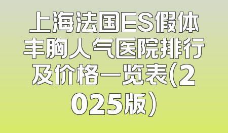 上海法国ES假体丰胸人气医院排行及价格一览表（2025版）