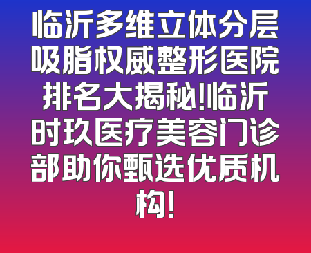 临沂多维立体分层吸脂权威整形医院排名大揭秘！临沂时玖医疗美容门诊部助你甄选优质机构！