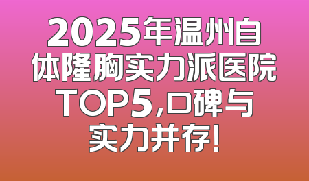2025年温州自体隆胸实力派医院TOP5，口碑与实力并存！