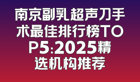 南京副乳超声刀手术最佳排行榜TOP5：2025精选机构推荐