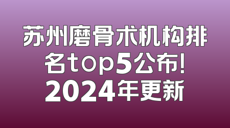 苏州磨骨术机构排名top5公布！2024年更新