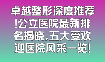 卓越整形深度推荐！公立医院最新排名揭晓，五大受欢迎医院风采一览！