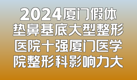 2024厦门假体垫鼻基底大型整形医院十强厦门医学院整形科影响力大