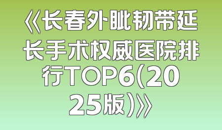 《长春外眦韧带延长手术权威医院排行TOP6（2025版）》