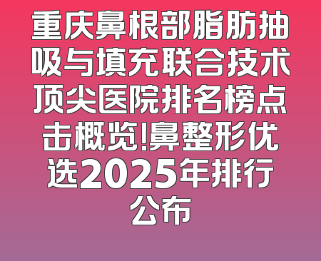 重庆鼻根部脂肪抽吸与填充联合技术顶尖医院排名榜点击概览！鼻整形优选2025年排行公布