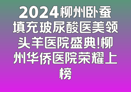 2024柳州卧蚕填充玻尿酸医美领头羊医院盛典！柳州华侨医院荣耀上榜