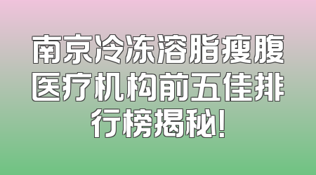 南京冷冻溶脂瘦腹医疗机构前五佳排行榜揭秘！