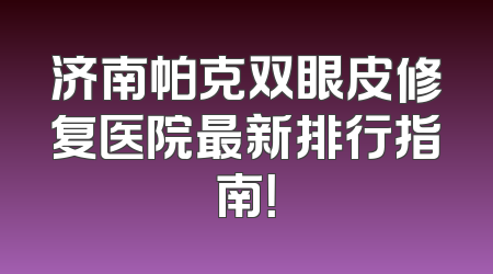 济南帕克双眼皮修复医院最新排行指南！