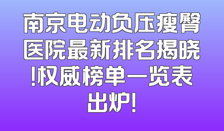 南京电动负压瘦臀医院最新排名揭晓！权威榜单一览表出炉！