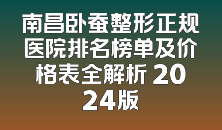 南昌卧蚕整形正规医院排名榜单及价格表全解析 2024版
