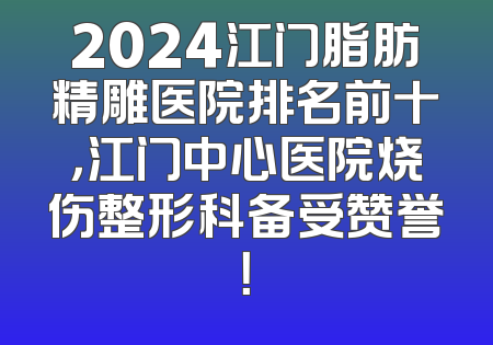 2024江门脂肪精雕医院排名前十，江门中心医院烧伤整形科备受赞誉！