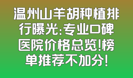 温州山羊胡种植排行曝光：专业口碑医院价格总览！榜单推荐不加分！
