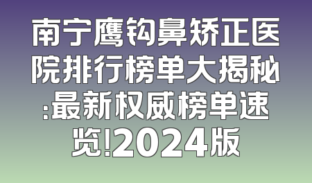 南宁鹰钩鼻矫正医院排行榜单大揭秘：最新权威榜单速览！2024版