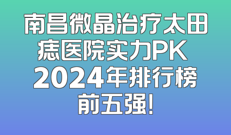 南昌微晶治疗太田痣医院实力PK 2024年排行榜前五强！