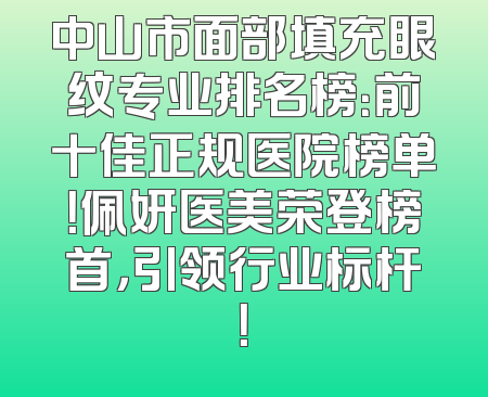 中山市面部填充眼纹专业排名榜：前十佳正规医院榜单！佩妍医美荣登榜首，引领行业标杆！