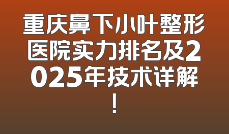 重庆鼻下小叶整形医院实力排名及2025年技术详解！