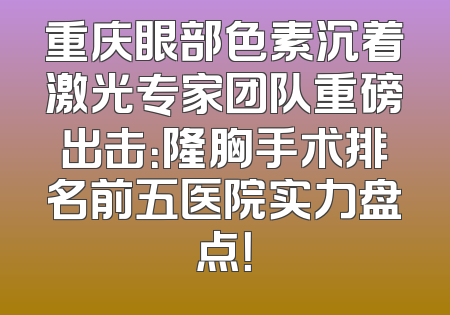 重庆眼部色素沉着激光专家团队重磅出击：隆胸手术排名前五医院实力盘点！