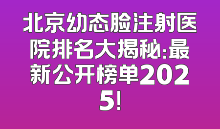 北京幼态脸注射医院排名大揭秘：最新公开榜单2025！