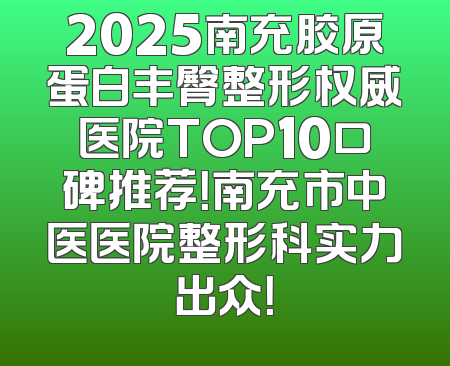 2025南充胶原蛋白丰臀整形权威医院TOP10口碑推荐！南充市中医医院整形科实力出众！