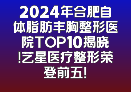 2024年合肥自体脂肪丰胸整形医院TOP10揭晓！艺星医疗整形荣登前五！